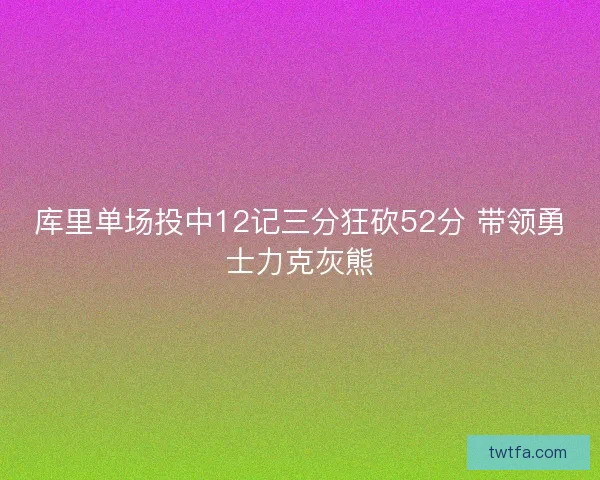 库里单场投中12记三分狂砍52分 带领勇士力克灰熊