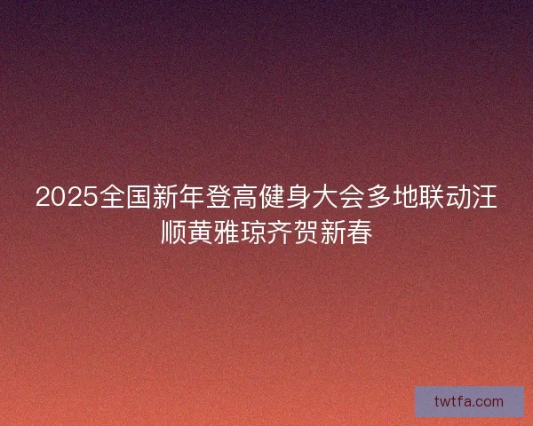 2025全国新年登高健身大会多地联动汪顺黄雅琼齐贺新春