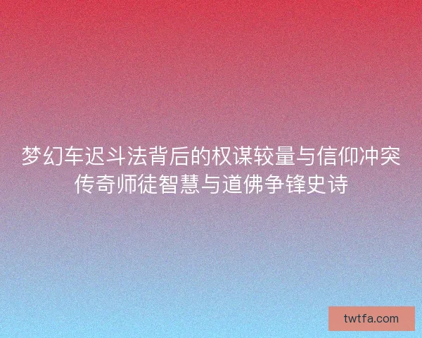 梦幻车迟斗法背后的权谋较量与信仰冲突传奇师徒智慧与道佛争锋史诗